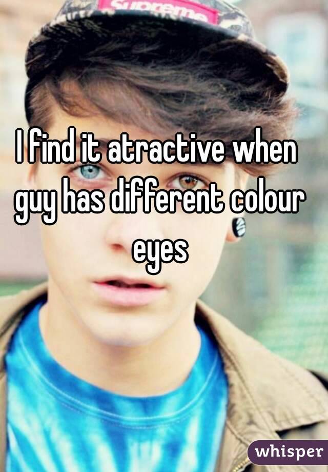 I find it atractive when guy has different colour eyes