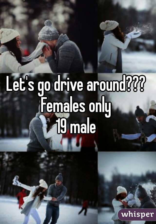 Let's go drive around??? 
Females only 
19 male 