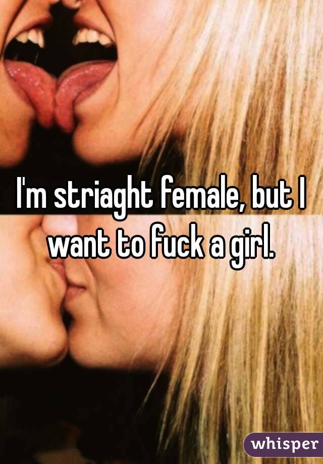 I'm striaght female, but I want to fuck a girl. 