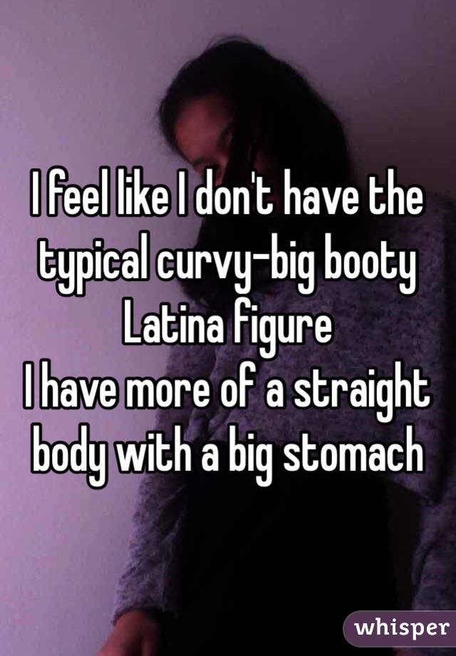 I feel like I don't have the typical curvy-big booty Latina figure 
I have more of a straight body with a big stomach 