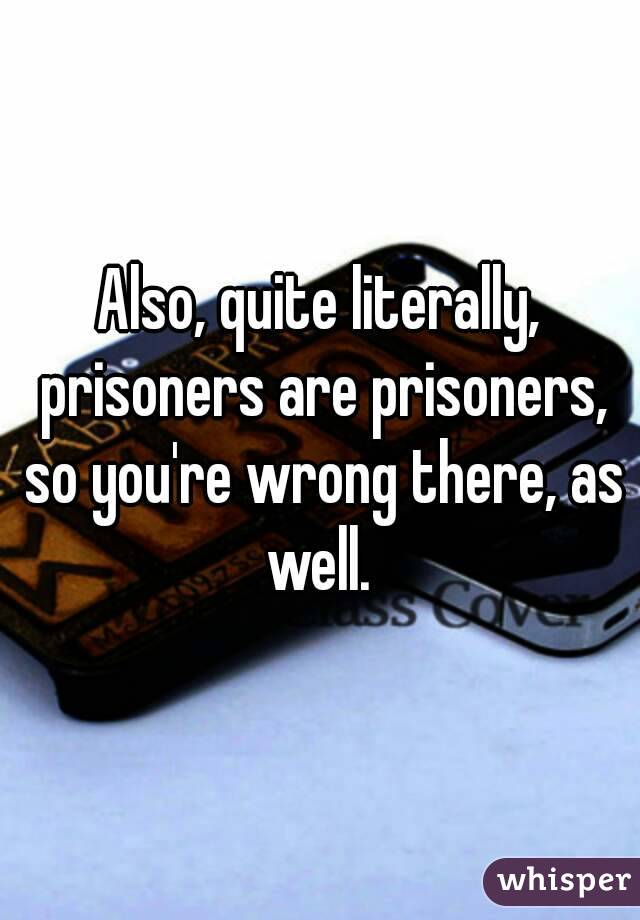 Also, quite literally, prisoners are prisoners, so you're wrong there, as well. 