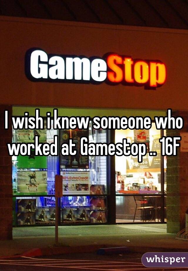 I wish i knew someone who worked at Gamestop .. 16F