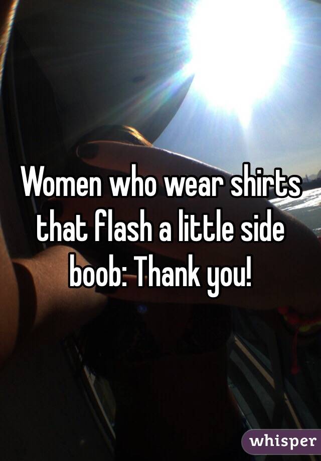 Women who wear shirts that flash a little side boob: Thank you!