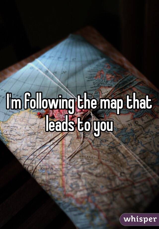 I'm following the map that leads to you