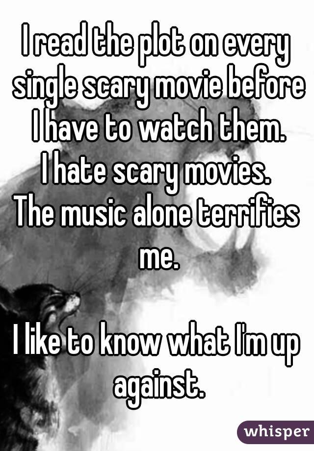 I read the plot on every single scary movie before I have to watch them.
I hate scary movies.
The music alone terrifies me.

I like to know what I'm up against.