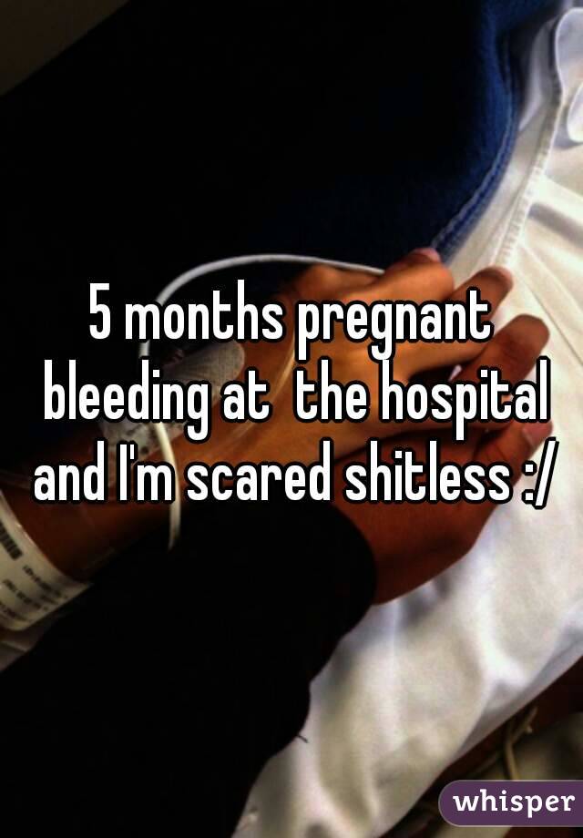 5 months pregnant bleeding at  the hospital and I'm scared shitless :/