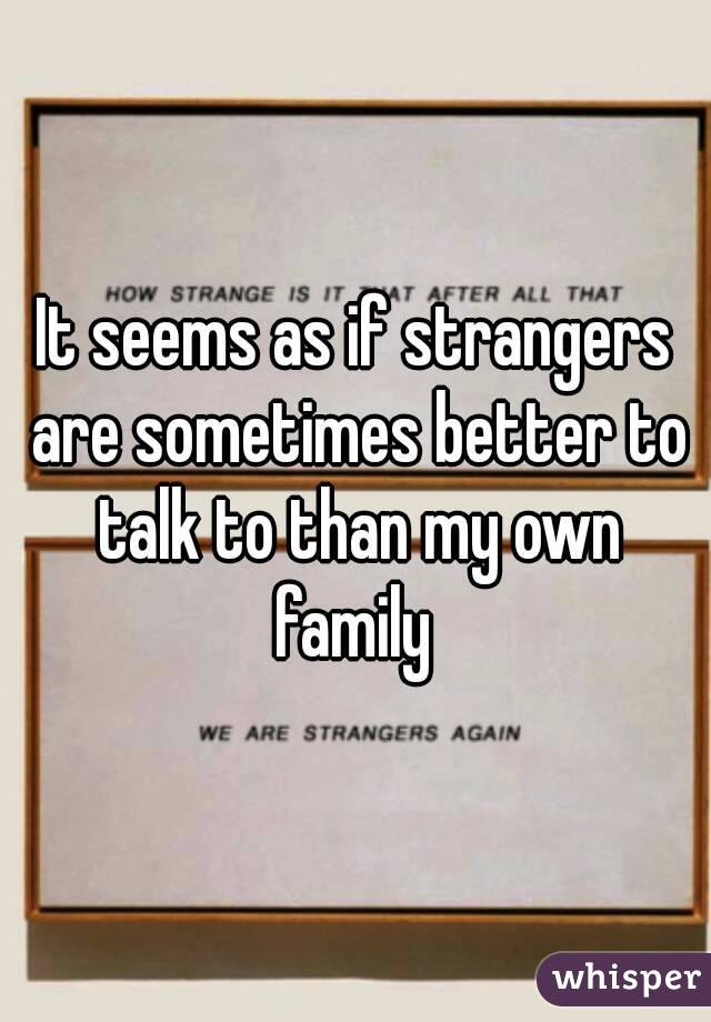 It seems as if strangers are sometimes better to talk to than my own family 