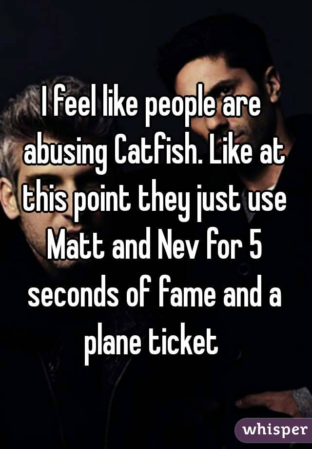 I feel like people are abusing Catfish. Like at this point they just use Matt and Nev for 5 seconds of fame and a plane ticket 