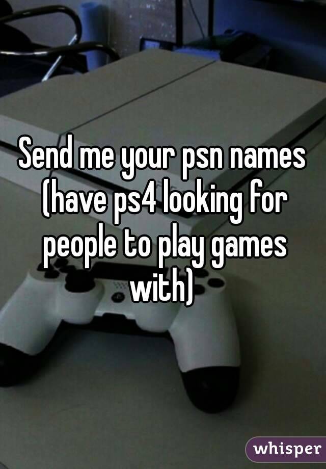 Send me your psn names (have ps4 looking for people to play games with) 