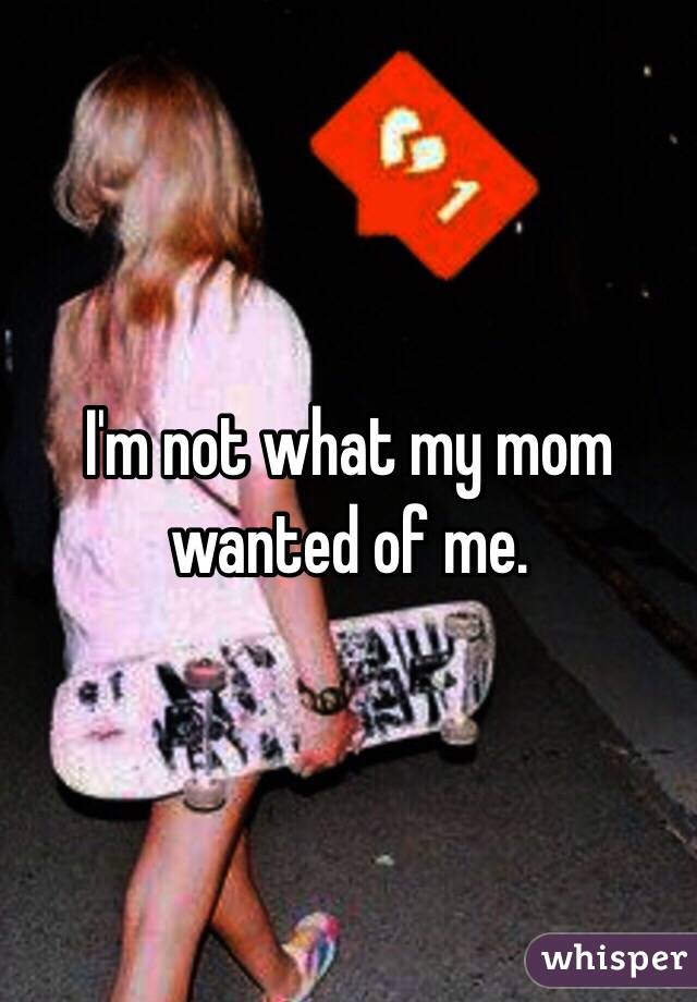 I'm not what my mom wanted of me. 