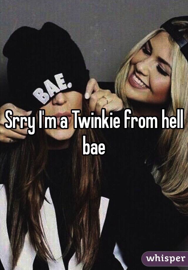 Srry I'm a Twinkie from hell bae 