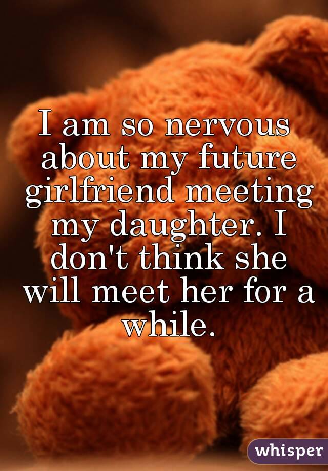 I am so nervous about my future girlfriend meeting my daughter. I don't think she will meet her for a while.