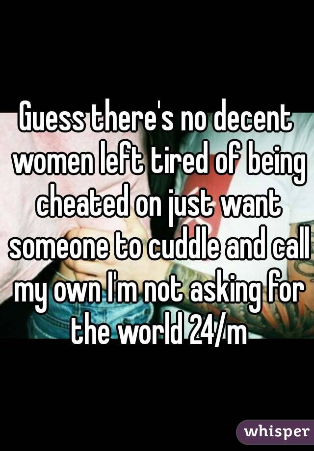 Guess there's no decent women left tired of being cheated on just want someone to cuddle and call my own I'm not asking for the world 24/m