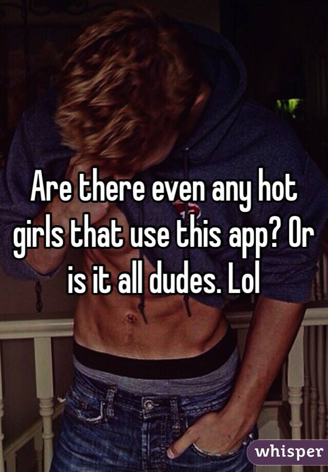 Are there even any hot girls that use this app? Or is it all dudes. Lol