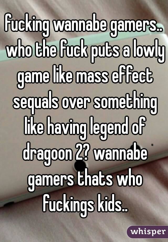 fucking wannabe gamers.. who the fuck puts a lowly game like mass effect sequals over something like having legend of dragoon 2? wannabe gamers thats who fuckings kids..