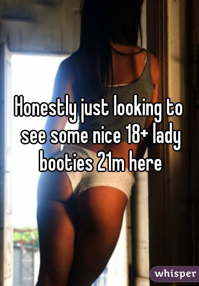 Honestly just looking to see some nice 18+ lady booties 21m here