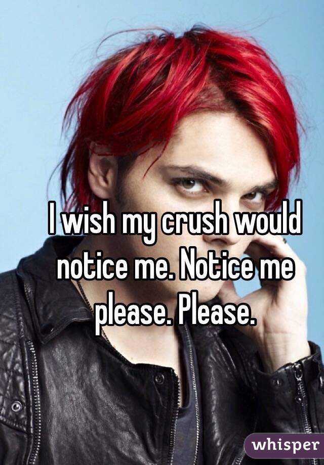 I wish my crush would notice me. Notice me please. Please. 