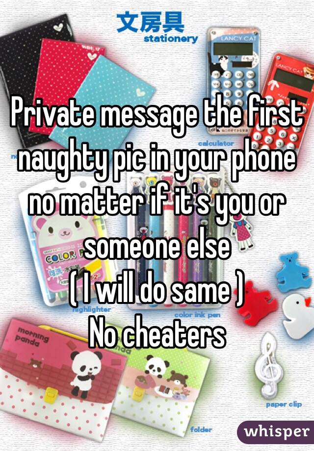 Private message the first naughty pic in your phone no matter if it's you or someone else
 ( I will do same ) 
No cheaters