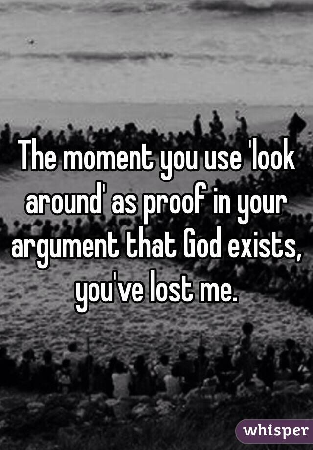 The moment you use 'look around' as proof in your argument that God exists, you've lost me.