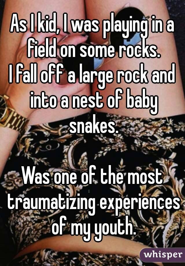 As I kid, I was playing in a field on some rocks.
I fall off a large rock and into a nest of baby snakes.

Was one of the most traumatizing experiences of my youth.