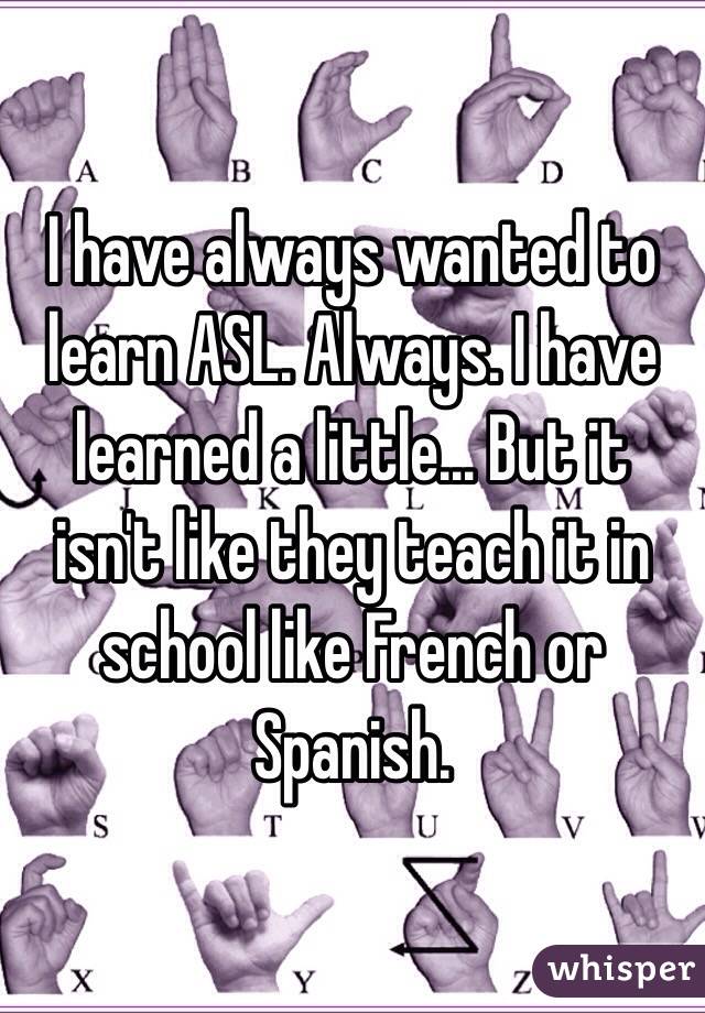 I have always wanted to learn ASL. Always. I have learned a little... But it isn't like they teach it in school like French or Spanish. 