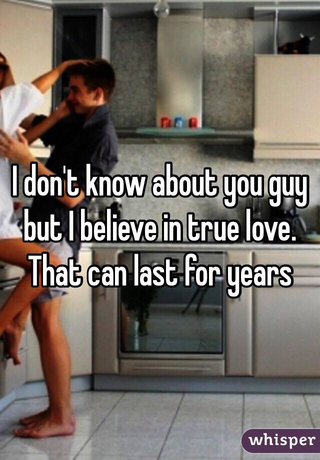 I don't know about you guy but I believe in true love. That can last for years