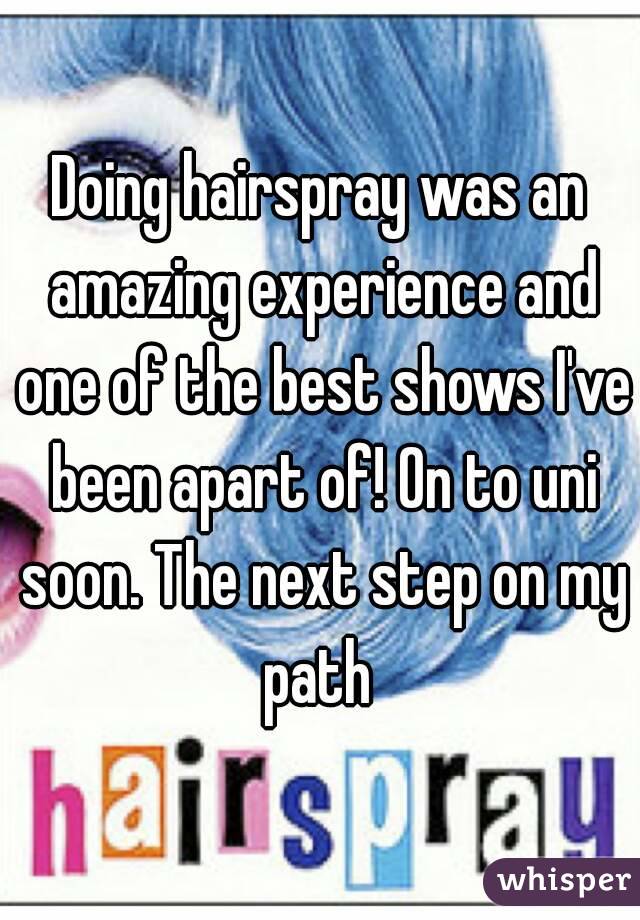 Doing hairspray was an amazing experience and one of the best shows I've been apart of! On to uni soon. The next step on my path 