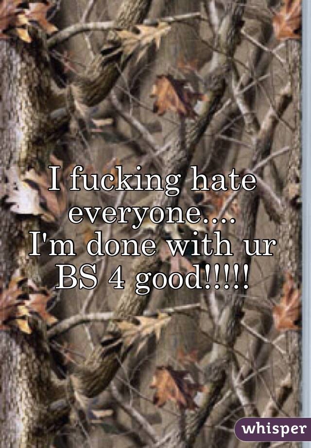 I fucking hate everyone.... 
I'm done with ur BS 4 good!!!!!