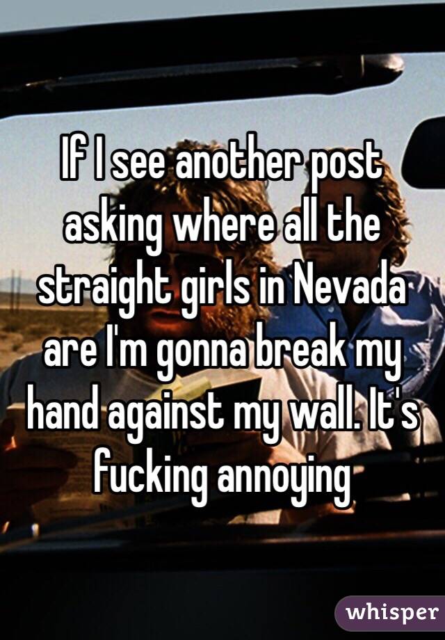 If I see another post asking where all the straight girls in Nevada are I'm gonna break my hand against my wall. It's fucking annoying 