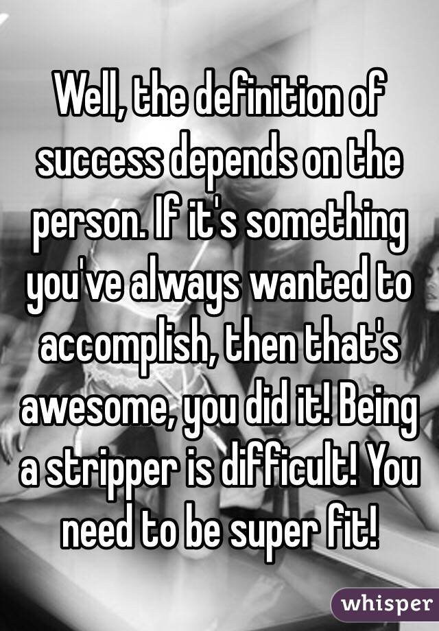 Well, the definition of success depends on the person. If it's something you've always wanted to accomplish, then that's awesome, you did it! Being a stripper is difficult! You need to be super fit! 