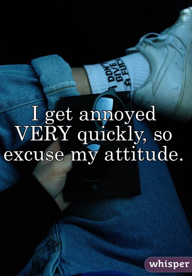 I get annoyed VERY quickly, so excuse my attitude. 