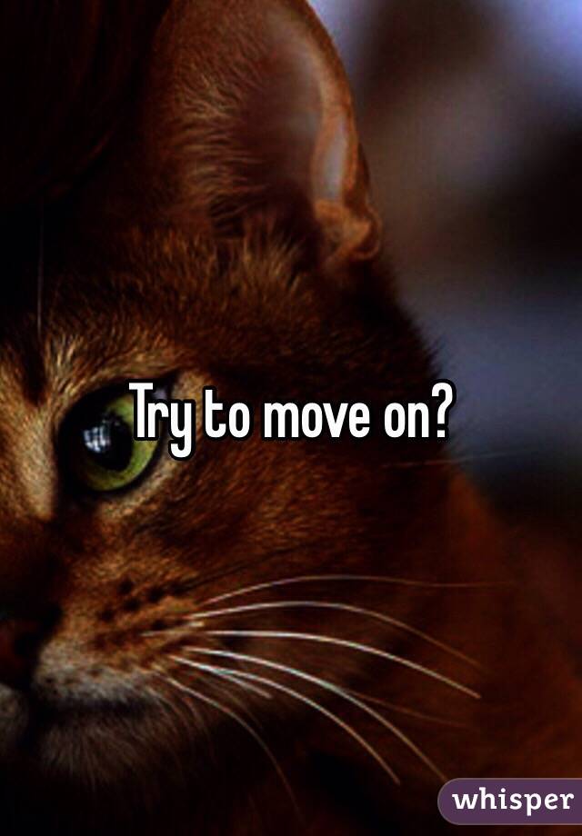 Try to move on?