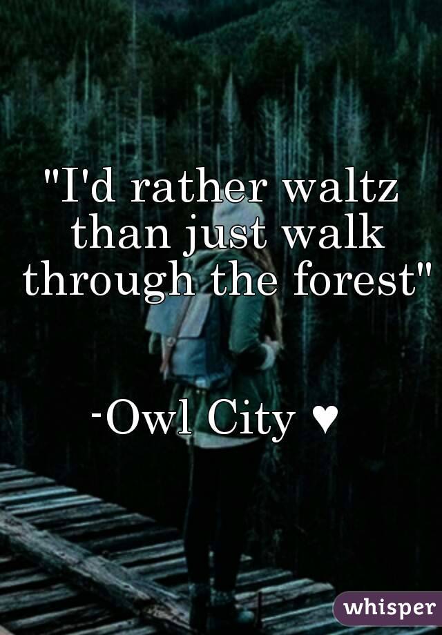 "I'd rather waltz than just walk through the forest" 

-Owl City ♥ 