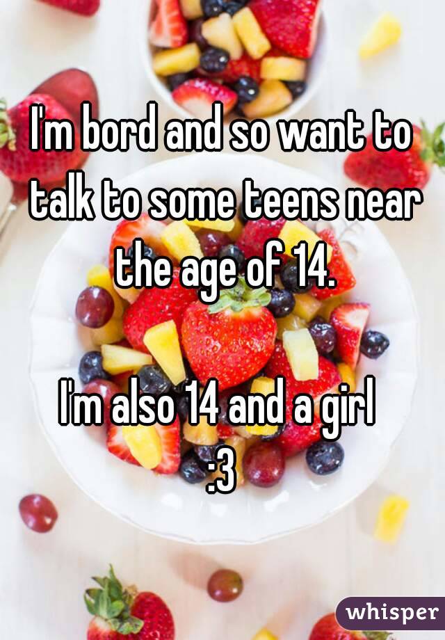 I'm bord and so want to talk to some teens near the age of 14.

I'm also 14 and a girl 
:3