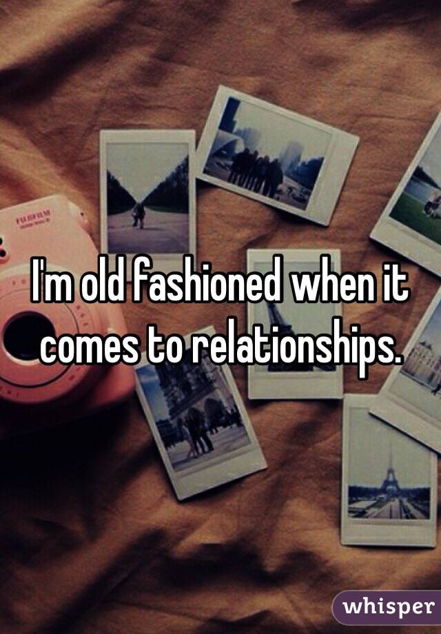 I'm old fashioned when it comes to relationships. 