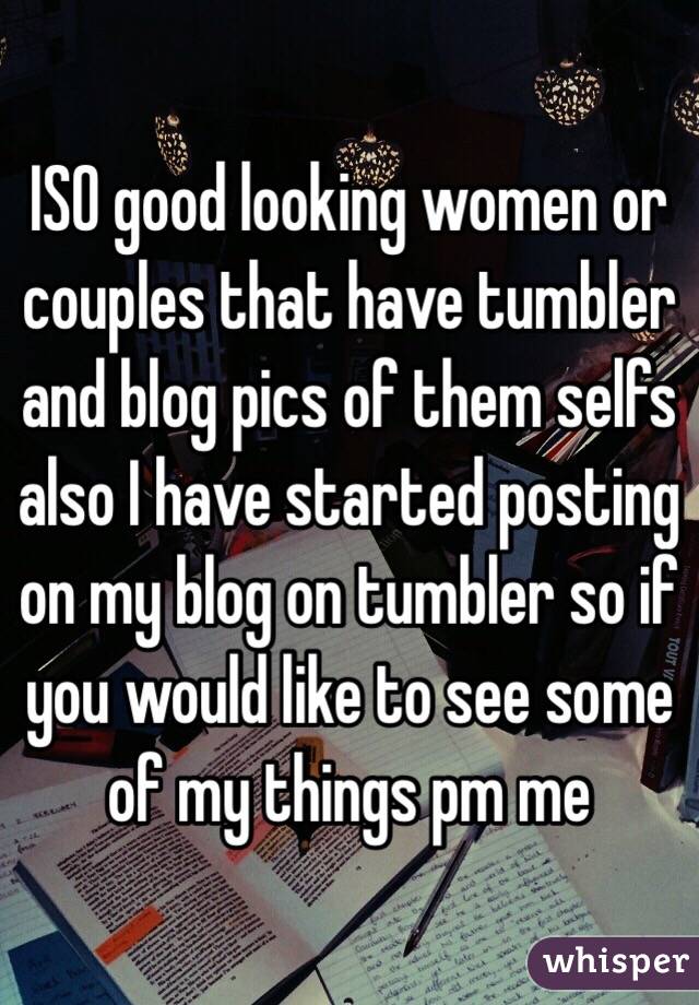 ISO good looking women or couples that have tumbler and blog pics of them selfs also I have started posting on my blog on tumbler so if you would like to see some of my things pm me 