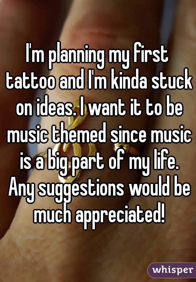 I'm planning my first tattoo and I'm kinda stuck on ideas. I want it to be music themed since music is a big part of my life. Any suggestions would be much appreciated!