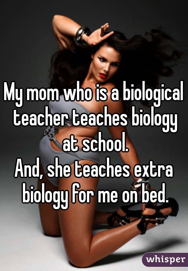 My mom who is a biological teacher teaches biology at school.
And, she teaches extra biology for me on bed.