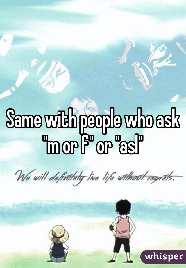 Same with people who ask "m or f" or "asl"