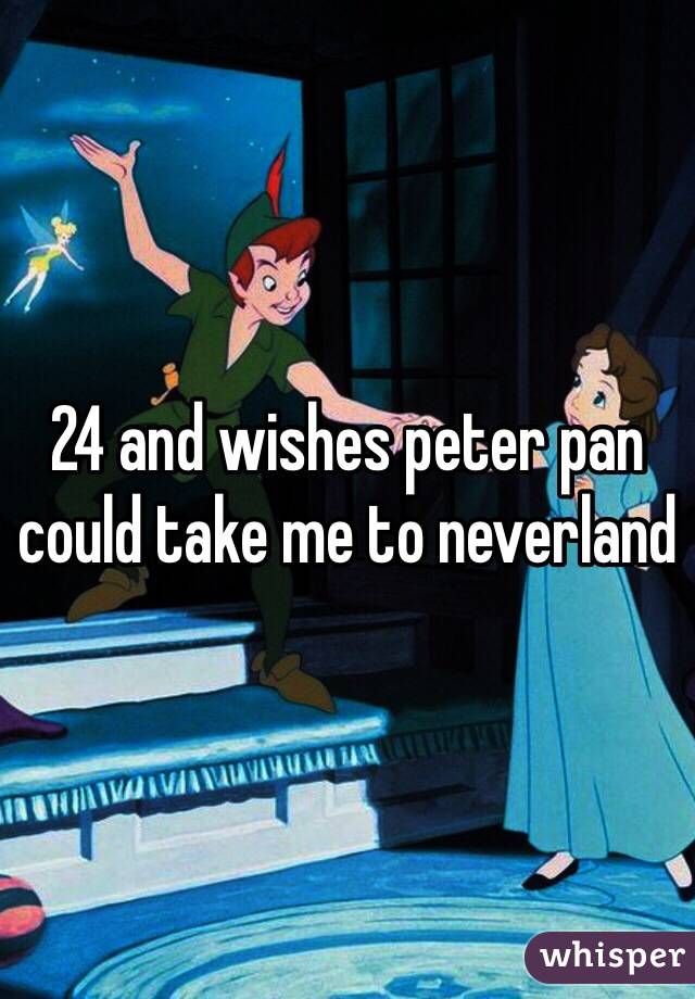 24 and wishes peter pan could take me to neverland 