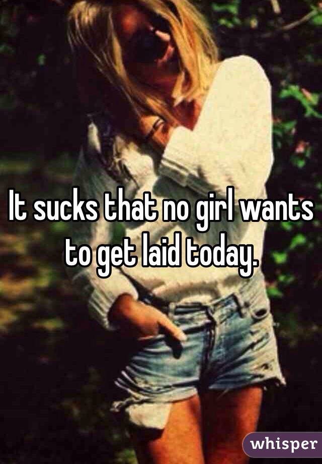 It sucks that no girl wants to get laid today.