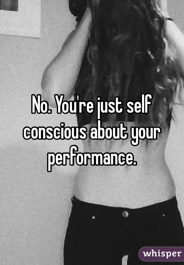 No. You're just self conscious about your performance. 