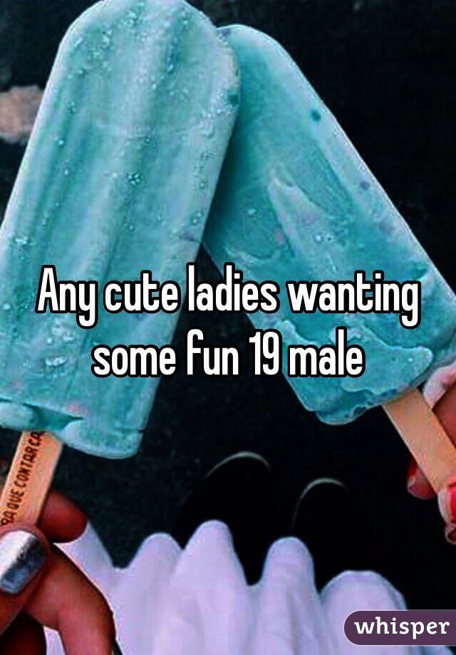 Any cute ladies wanting some fun 19 male 