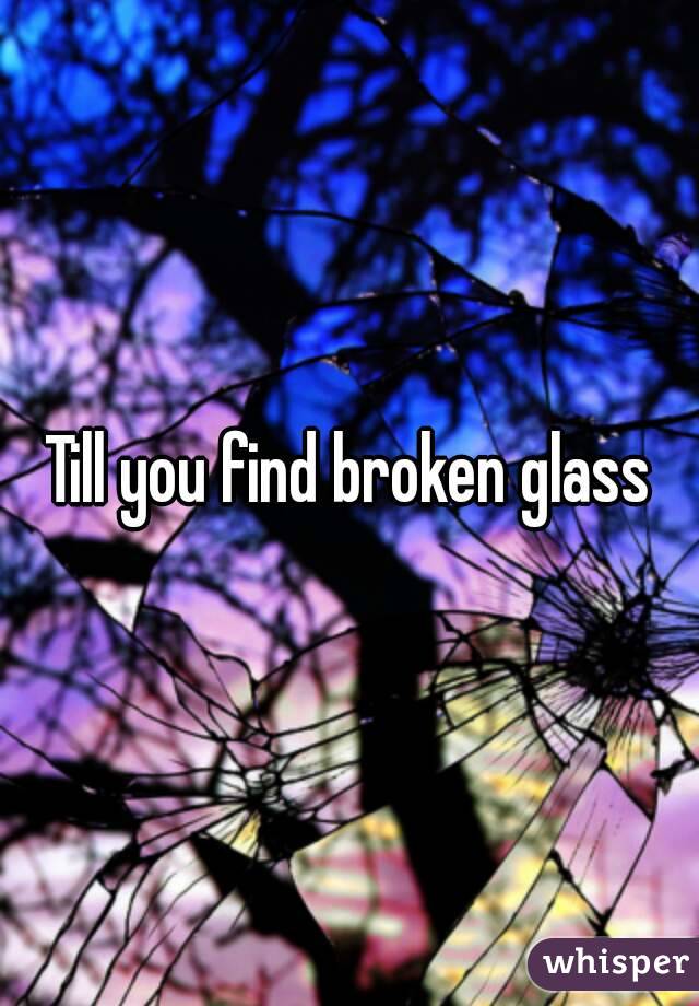 Till you find broken glass