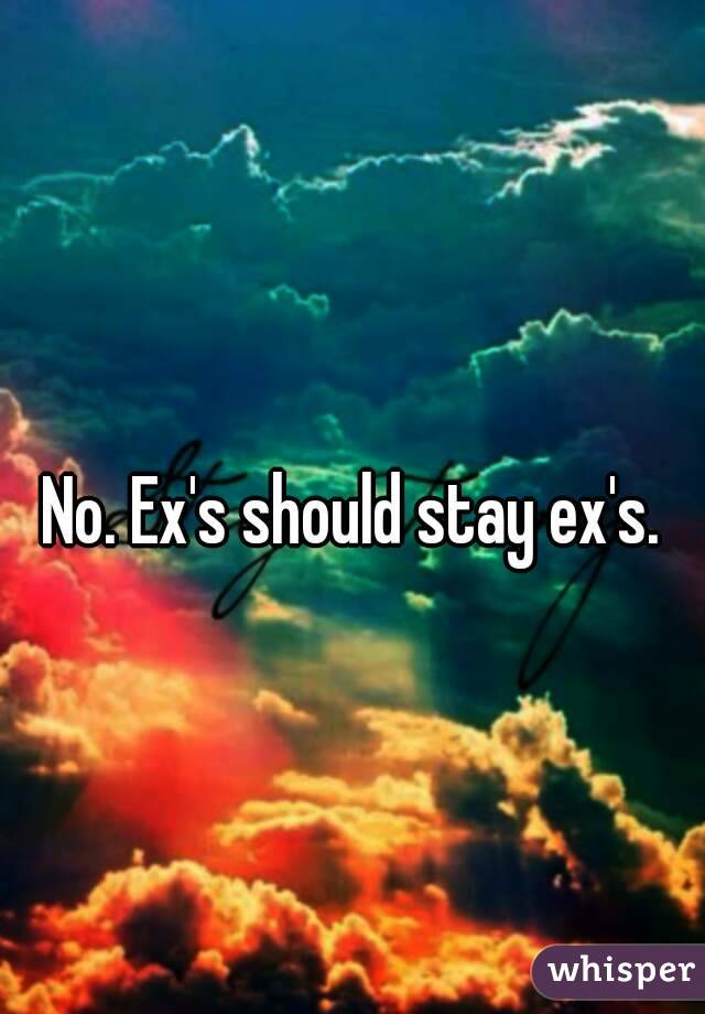 No. Ex's should stay ex's.