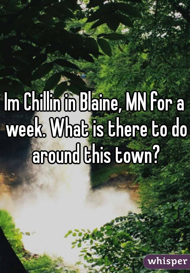 Im Chillin in Blaine, MN for a week. What is there to do around this town?