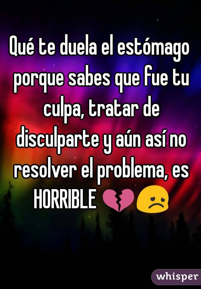 Qué te duela el estómago porque sabes que fue tu culpa, tratar de disculparte y aún así no resolver el problema, es HORRIBLE 💔😞