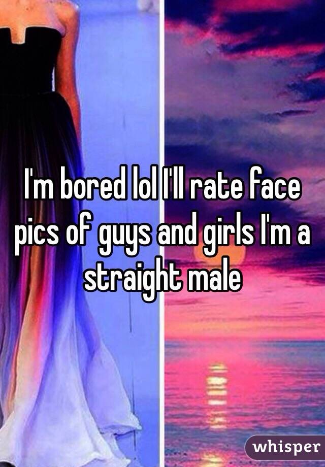 I'm bored lol I'll rate face pics of guys and girls I'm a straight male