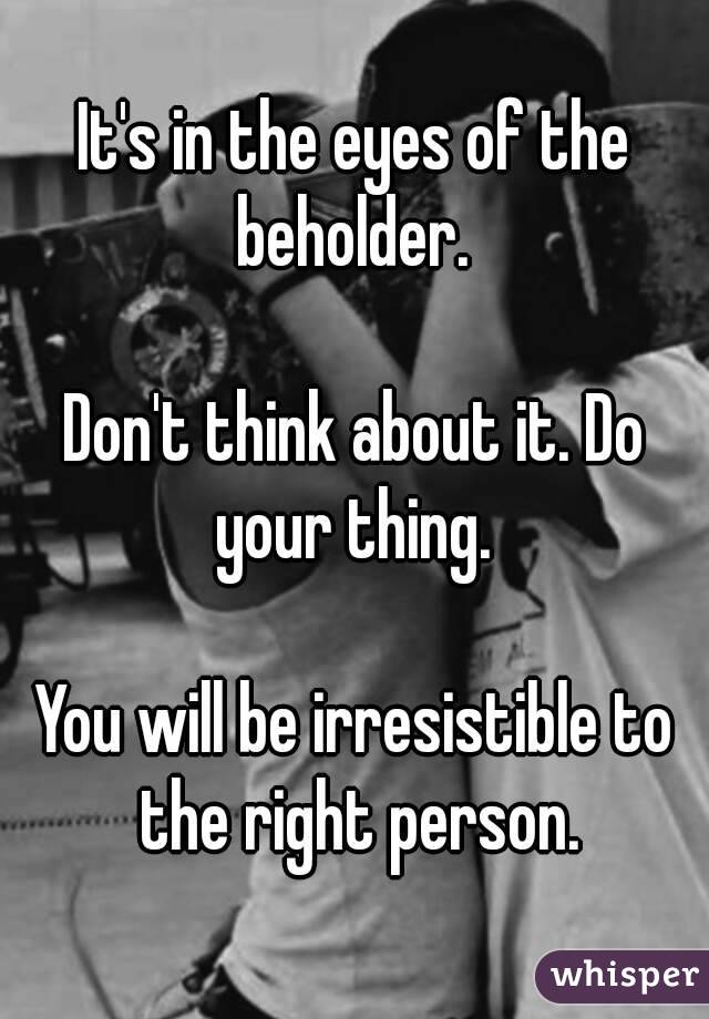 It's in the eyes of the beholder. 

Don't think about it. Do your thing. 

You will be irresistible to the right person.