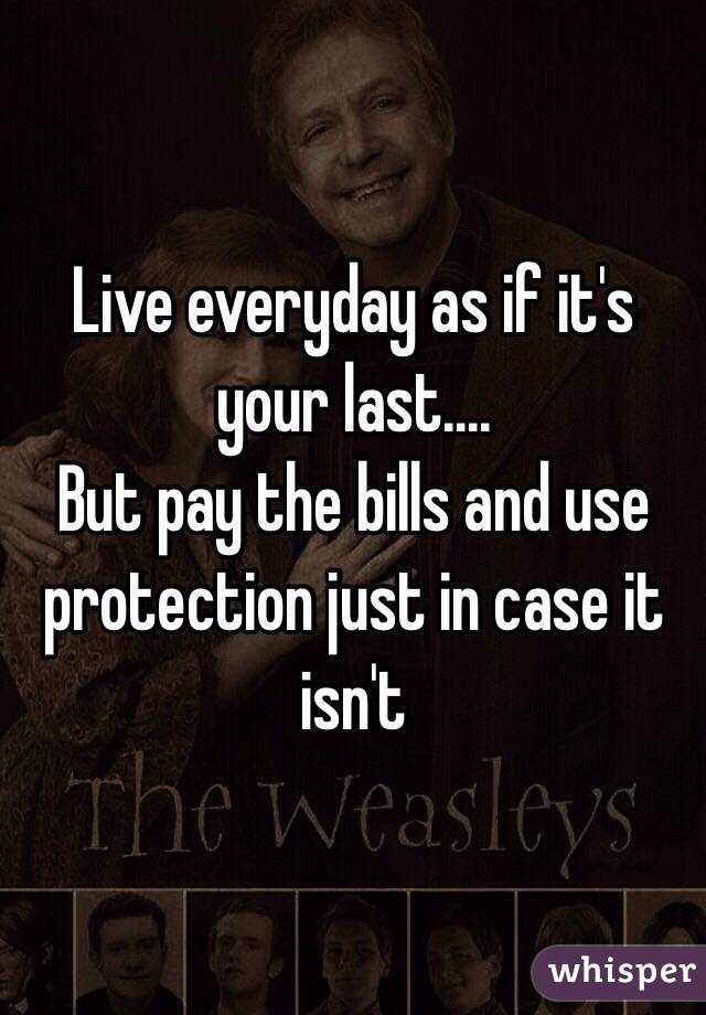 Live everyday as if it's your last....
But pay the bills and use protection just in case it isn't